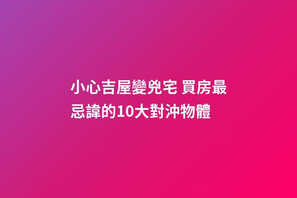 小心吉屋變兇宅 買房最忌諱的10大對沖物體